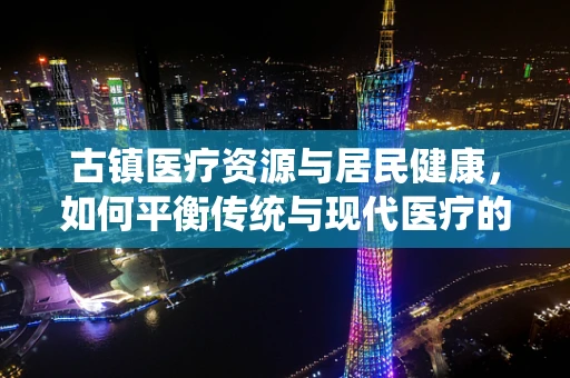 古镇医疗资源与居民健康，如何平衡传统与现代医疗的黄金比例？