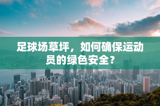足球场草坪，如何确保运动员的绿色安全？
