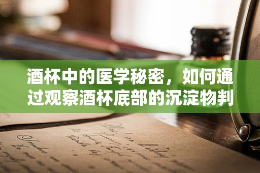 酒杯中的医学秘密，如何通过观察酒杯底部的沉淀物判断患者健康状况？