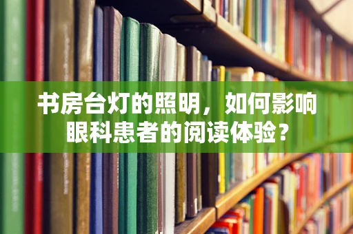 书房台灯的照明，如何影响眼科患者的阅读体验？