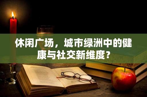 休闲广场，城市绿洲中的健康与社交新维度？