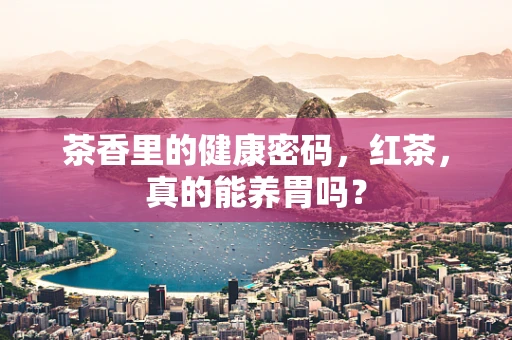 茶香里的健康密码，红茶，真的能养胃吗？