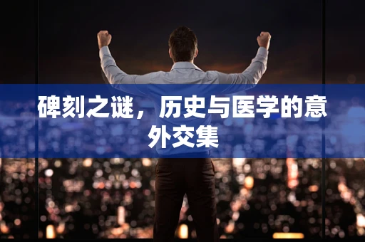 碑刻之谜，历史与医学的意外交集