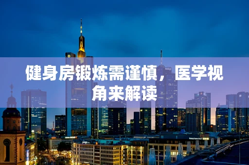 健身房锻炼需谨慎，医学视角来解读