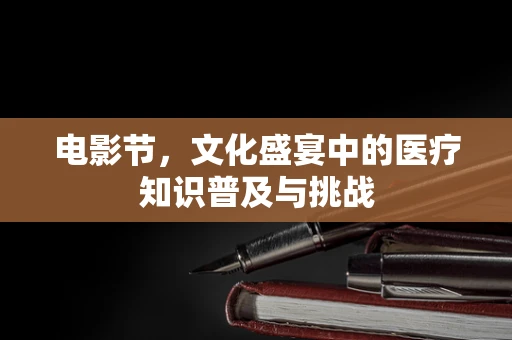 电影节，文化盛宴中的医疗知识普及与挑战