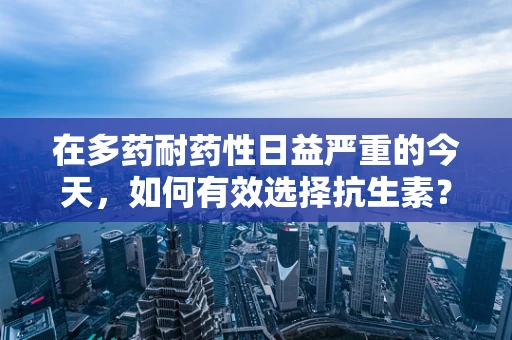 在多药耐药性日益严重的今天，如何有效选择抗生素？