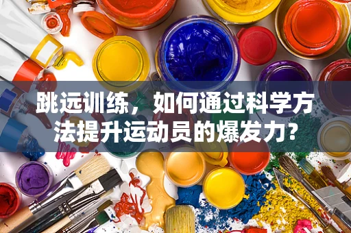 跳远训练，如何通过科学方法提升运动员的爆发力？