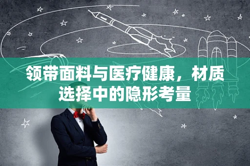 领带面料与医疗健康，材质选择中的隐形考量
