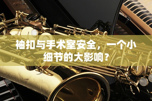 袖扣与手术室安全，一个小细节的大影响？