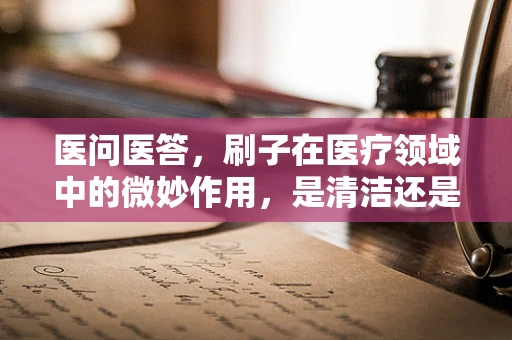 医问医答，刷子在医疗领域中的微妙作用，是清洁还是治疗？