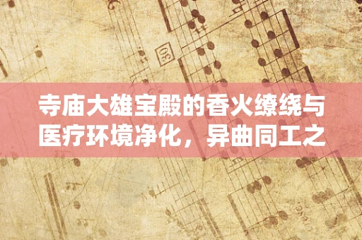 寺庙大雄宝殿的香火缭绕与医疗环境净化，异曲同工之妙？