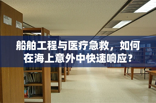 船舶工程与医疗急救，如何在海上意外中快速响应？