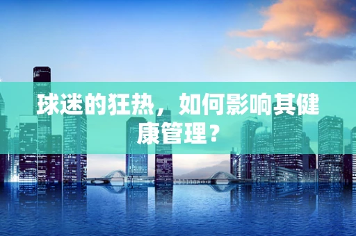 球迷的狂热，如何影响其健康管理？