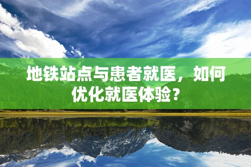 地铁站点与患者就医，如何优化就医体验？