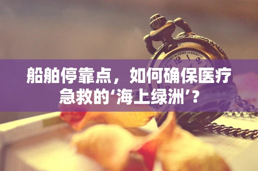 船舶停靠点，如何确保医疗急救的‘海上绿洲’？