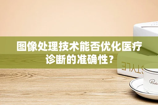 图像处理技术能否优化医疗诊断的准确性？