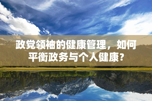 政党领袖的健康管理，如何平衡政务与个人健康？