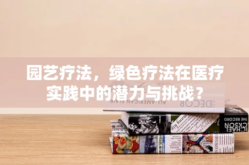 园艺疗法，绿色疗法在医疗实践中的潜力与挑战？