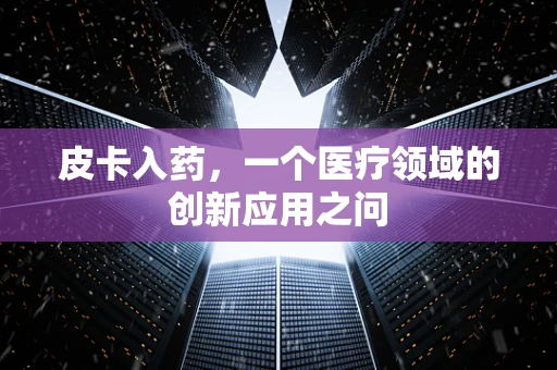 皮卡入药，一个医疗领域的创新应用之问