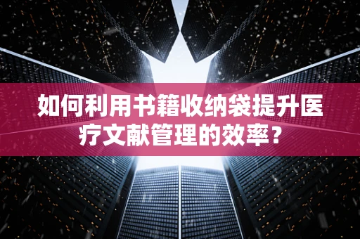 如何利用书籍收纳袋提升医疗文献管理的效率？