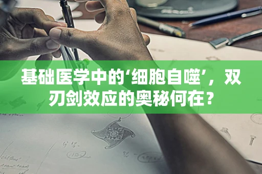 基础医学中的‘细胞自噬’，双刃剑效应的奥秘何在？