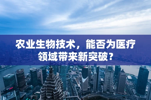 农业生物技术，能否为医疗领域带来新突破？