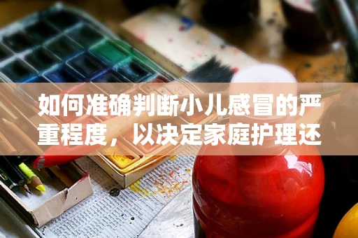 如何准确判断小儿感冒的严重程度，以决定家庭护理还是就医治疗？