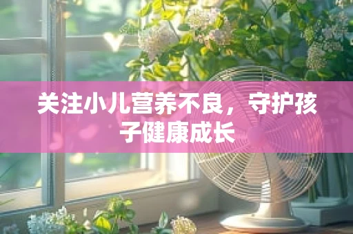 关注小儿营养不良，守护孩子健康成长