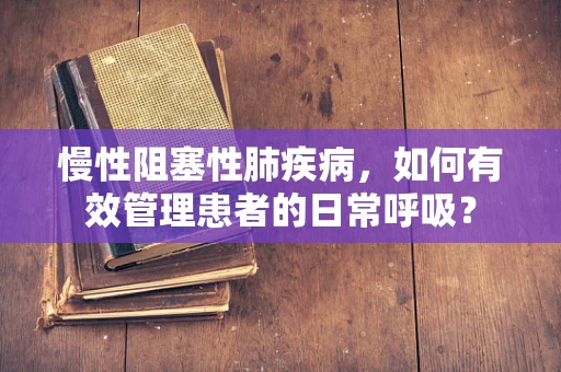 慢性阻塞性肺疾病，如何有效管理患者的日常呼吸？