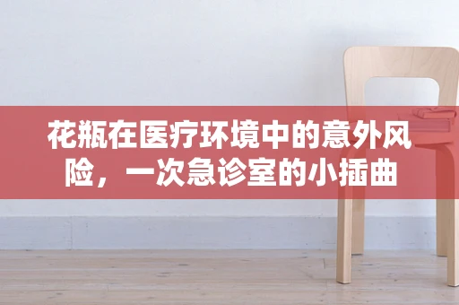 花瓶在医疗环境中的意外风险，一次急诊室的小插曲