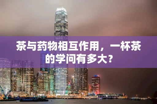 茶与药物相互作用，一杯茶的学问有多大？