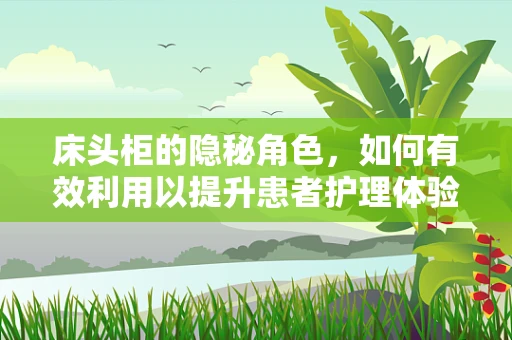 床头柜的隐秘角色，如何有效利用以提升患者护理体验？