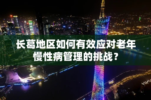 长葛地区如何有效应对老年慢性病管理的挑战？