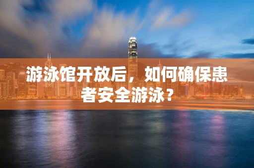 游泳馆开放后，如何确保患者安全游泳？