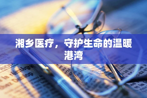 湘乡医疗，守护生命的温暖港湾