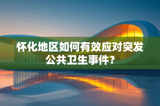 怀化地区如何有效应对突发公共卫生事件？