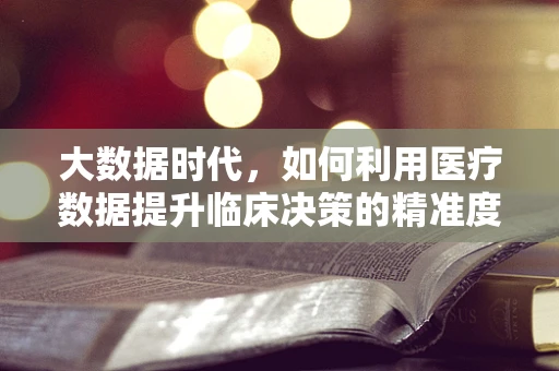 大数据时代，如何利用医疗数据提升临床决策的精准度？