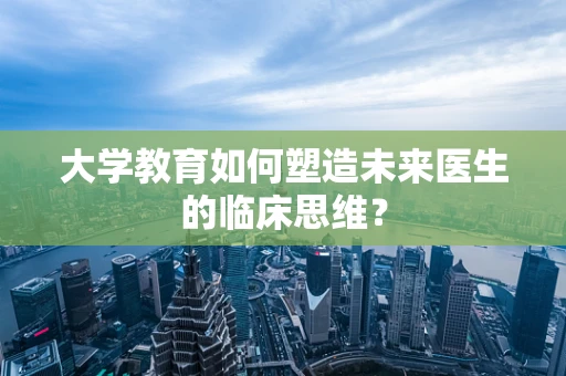 大学教育如何塑造未来医生的临床思维？