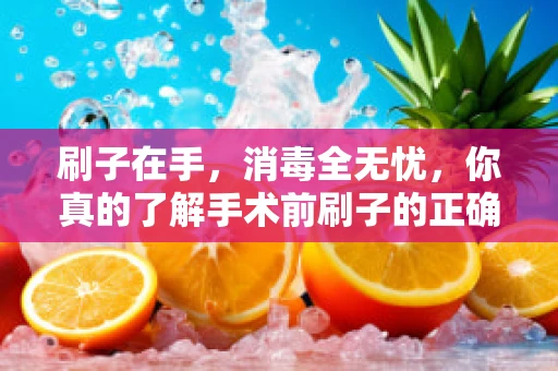 刷子在手，消毒全无忧，你真的了解手术前刷子的正确使用方法吗？