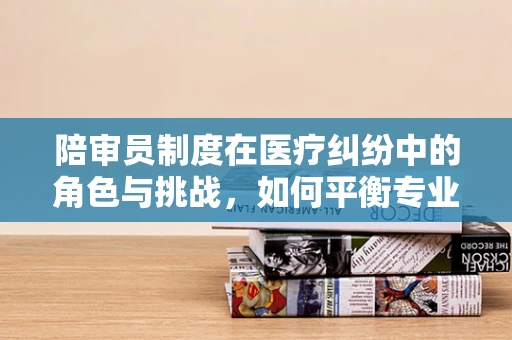 陪审员制度在医疗纠纷中的角色与挑战，如何平衡专业与公正？