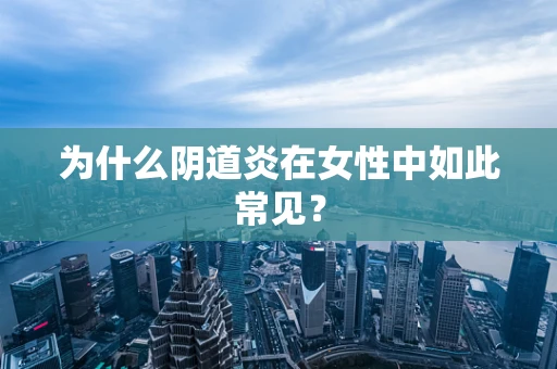 为什么阴道炎在女性中如此常见？