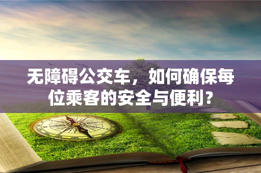 无障碍公交车，如何确保每位乘客的安全与便利？