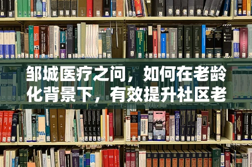 邹城医疗之问，如何在老龄化背景下，有效提升社区老年人的健康管理意识？