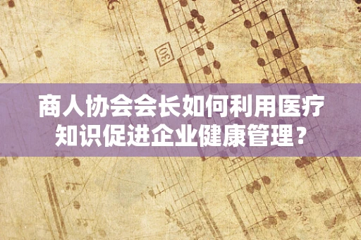 商人协会会长如何利用医疗知识促进企业健康管理？