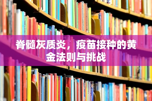 脊髓灰质炎，疫苗接种的黄金法则与挑战