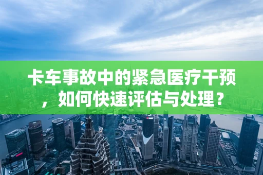 卡车事故中的紧急医疗干预，如何快速评估与处理？