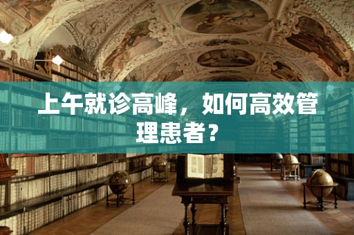 上午就诊高峰，如何高效管理患者？