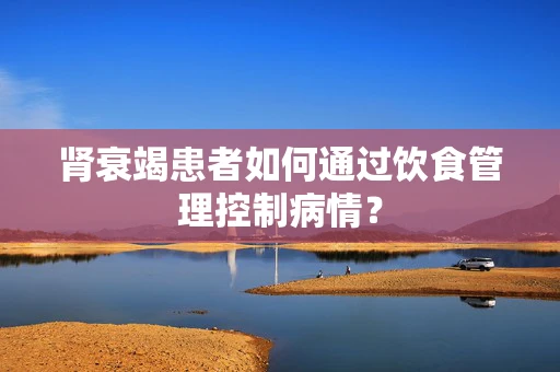 肾衰竭患者如何通过饮食管理控制病情？