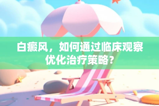 白癜风，如何通过临床观察优化治疗策略？