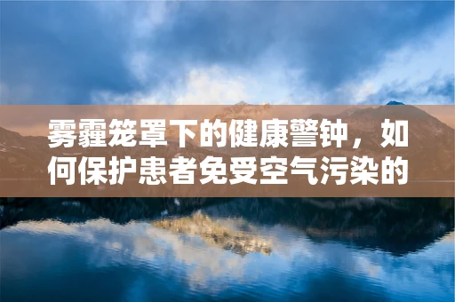 雾霾笼罩下的健康警钟，如何保护患者免受空气污染的威胁？